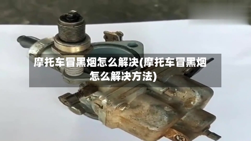 摩托车冒黑烟怎么解决(摩托车冒黑烟怎么解决方法)-第2张图片