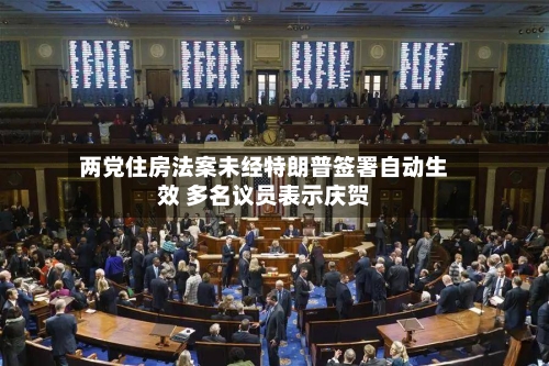 两党住房法案未经特朗普签署自动生效 多名议员表示庆贺-第2张图片