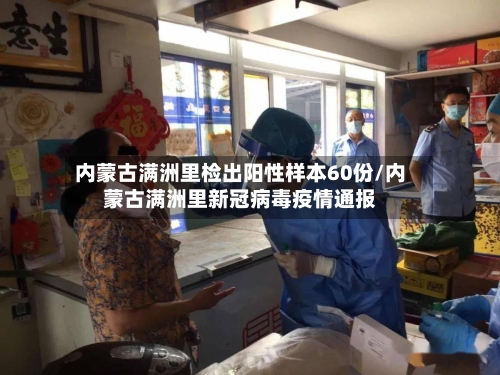内蒙古满洲里检出阳性样本60份/内蒙古满洲里新冠病毒疫情通报
