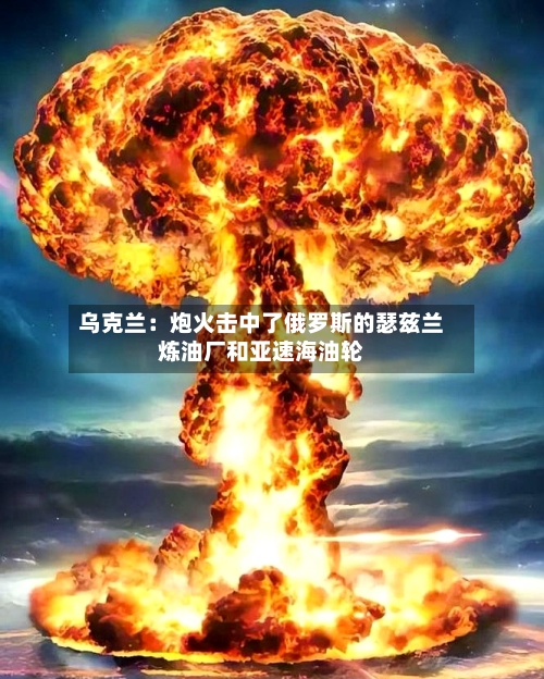 乌克兰:炮火击中了俄罗斯的瑟兹兰炼油厂和亚速海油轮-第2张图片