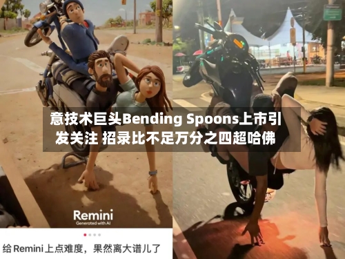 意技术巨头Bending Spoons上市引发关注 招录比不足万分之四超哈佛