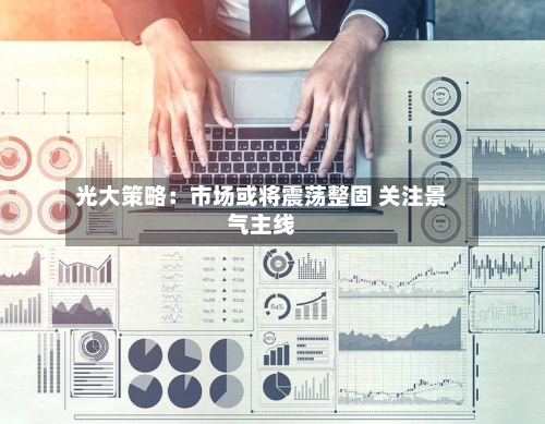 光大策略:市场或将震荡整固 关注景气主线-第2张图片