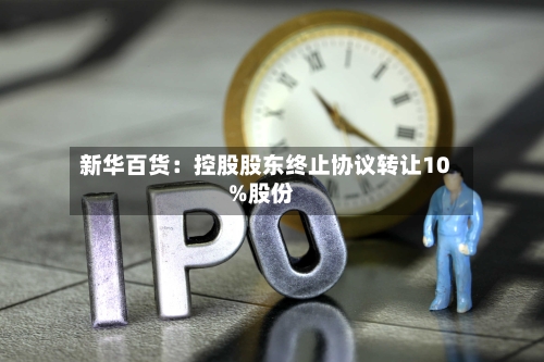 新华百货:控股股东终止协议转让10%股份