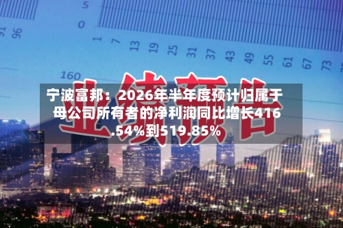 宁波富邦:2026年半年度预计归属于母公司所有者的净利润同比增长416.54%到519.85%-第3张图片