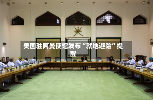 美国驻阿曼使馆发布“就地避险”提醒-第2张图片