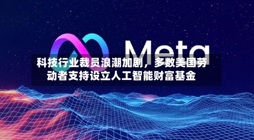 科技行业裁员浪潮加剧	，多数美国劳动者支持设立人工智能财富基金-第1张图片