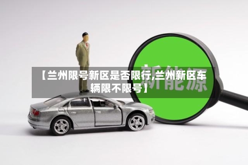 【兰州限号新区是否限行,兰州新区车辆限不限号】-第2张图片