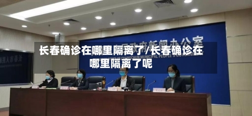 长春确诊在哪里隔离了/长春确诊在哪里隔离了呢