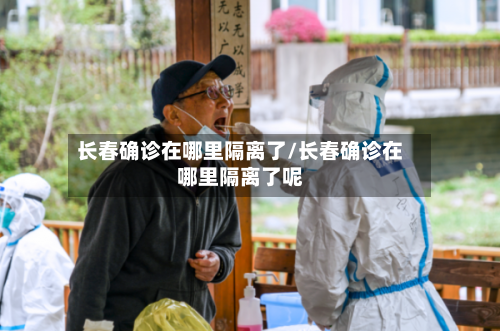 长春确诊在哪里隔离了/长春确诊在哪里隔离了呢-第2张图片