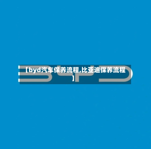 【byd汽车保养流程,比亚迪保养流程】