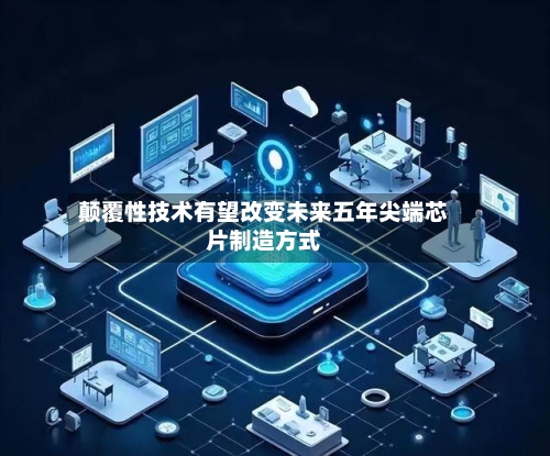 颠覆性技术有望改变未来五年尖端芯片制造方式
