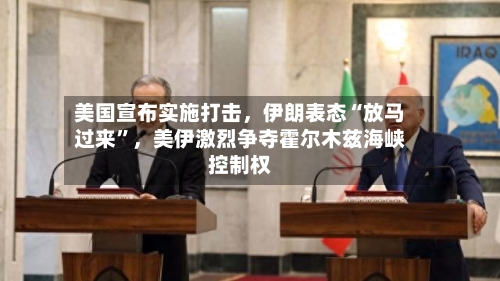 美国宣布实施打击，伊朗表态“放马过来”，美伊激烈争夺霍尔木兹海峡控制权