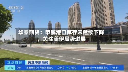 华泰期货：甲醇港口库存未延续下降	，关注美伊局势进展-第3张图片