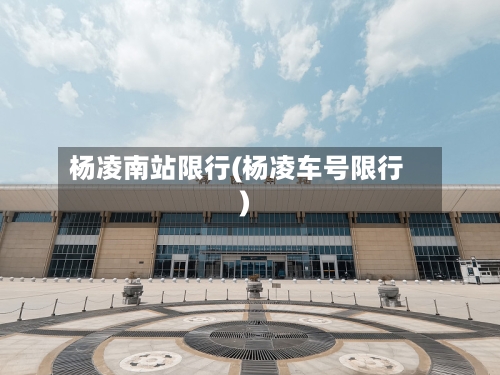 杨凌南站限行(杨凌车号限行)