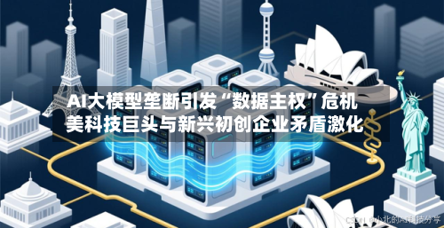 AI大模型垄断引发“数据主权”危机 美科技巨头与新兴初创企业矛盾激化-第3张图片