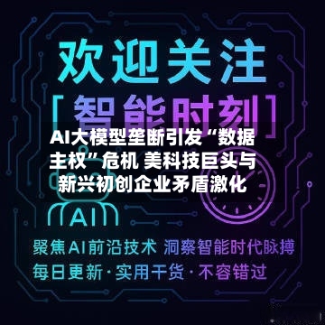 AI大模型垄断引发“数据主权	”危机 美科技巨头与新兴初创企业矛盾激化-第2张图片