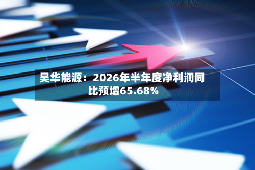 昊华能源:2026年半年度净利润同比预增65.68%