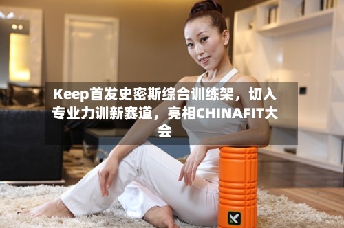 Keep首发史密斯综合训练架	，切入专业力训新赛道，亮相CHINAFIT大会-第3张图片