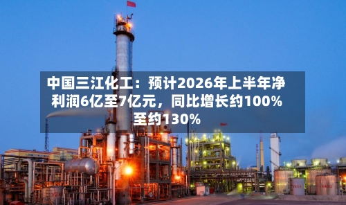 中国三江化工：预计2026年上半年净利润6亿至7亿元，同比增长约100%至约130%-第2张图片