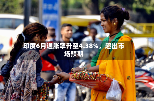 印度6月通胀率升至4.38%，超出市场预期