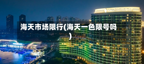 海天市场限行(海天一色限号吗)-第3张图片