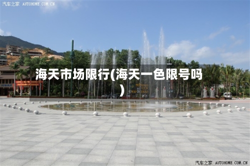 海天市场限行(海天一色限号吗)-第2张图片