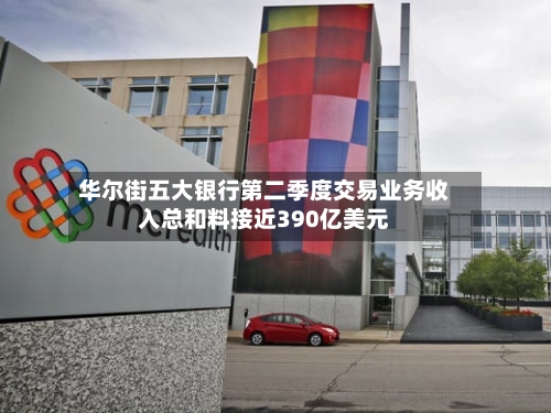 华尔街五大银行第二季度交易业务收入总和料接近390亿美元-第2张图片