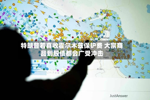 特朗普若真收霍尔木兹保护费 大宗商品到股债都会广受冲击