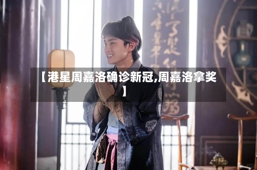 【港星周嘉洛确诊新冠,周嘉洛拿奖】-第3张图片
