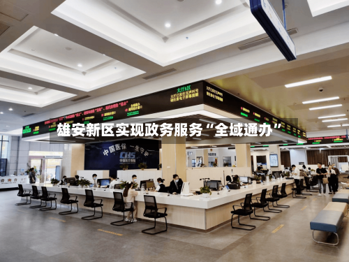 雄安新区实现政务服务“全域通办”-第2张图片