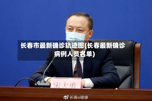 长春市最新确诊轨迹图(长春最新确诊病例人员名单)-第2张图片