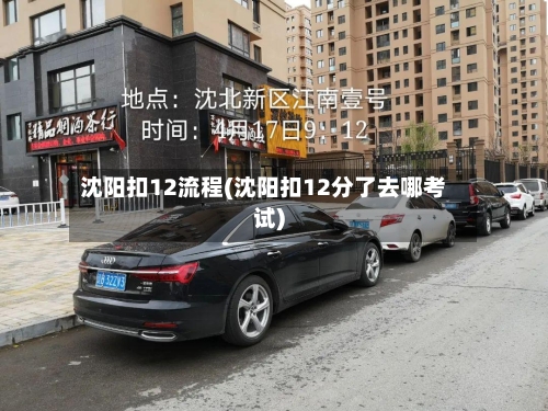 沈阳扣12流程(沈阳扣12分了去哪考试)