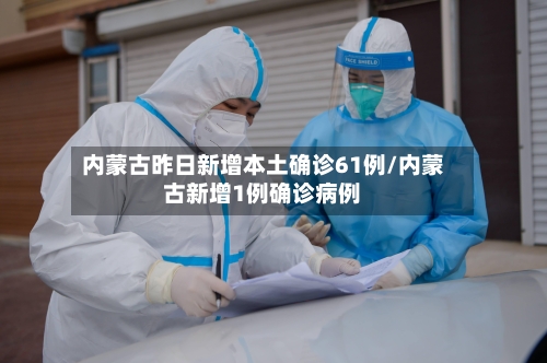 内蒙古昨日新增本土确诊61例/内蒙古新增1例确诊病例