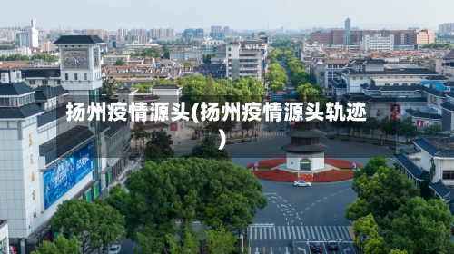 扬州疫情源头(扬州疫情源头轨迹)-第2张图片
