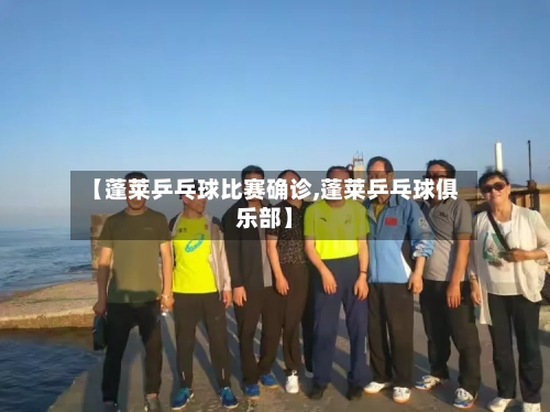 【蓬莱乒乓球比赛确诊,蓬莱乒乓球俱乐部】-第3张图片