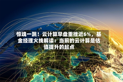 惊魂一跳！云计算早盘重挫近6%	，基金经理火线解读：当前的云计算是估值提升的起点-第3张图片