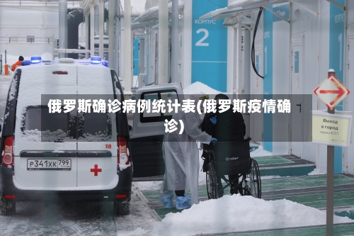 俄罗斯确诊病例统计表(俄罗斯疫情确诊)