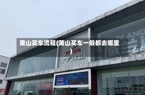 萧山买车流程(萧山买车一般都去哪里)