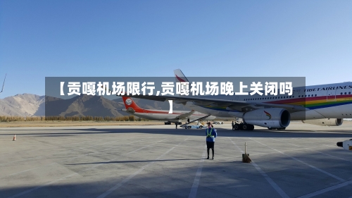 【贡嘎机场限行,贡嘎机场晚上关闭吗】