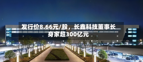 发行价8.66元/股,长鑫科技董事长身家超300亿元