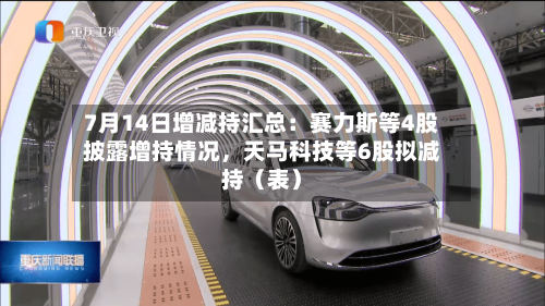 7月14日增减持汇总：赛力斯等4股披露增持情况，天马科技等6股拟减持（表）