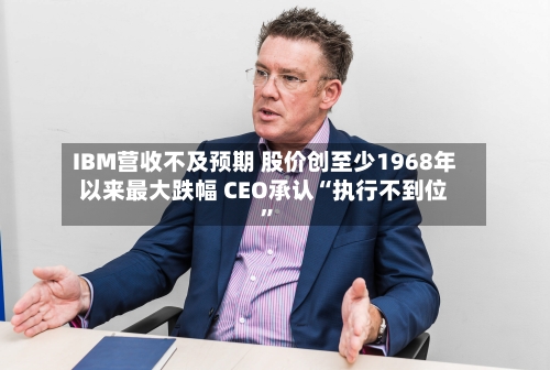 IBM营收不及预期 股价创至少1968年以来最大跌幅 CEO承认“执行不到位”-第2张图片