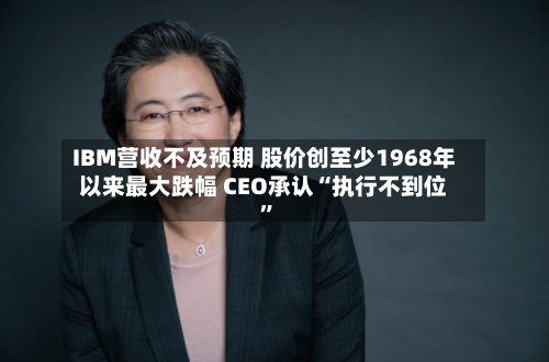IBM营收不及预期 股价创至少1968年以来最大跌幅 CEO承认“执行不到位”-第3张图片