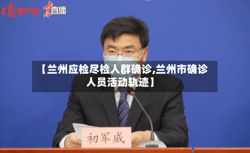 【兰州应检尽检人群确诊,兰州市确诊人员活动轨迹】-第2张图片