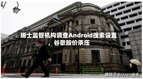 瑞士监管机构调查Android搜索设置	，谷歌股价承压-第2张图片