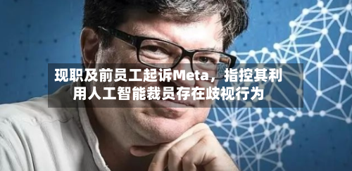 现职及前员工起诉Meta	，指控其利用人工智能裁员存在歧视行为-第1张图片