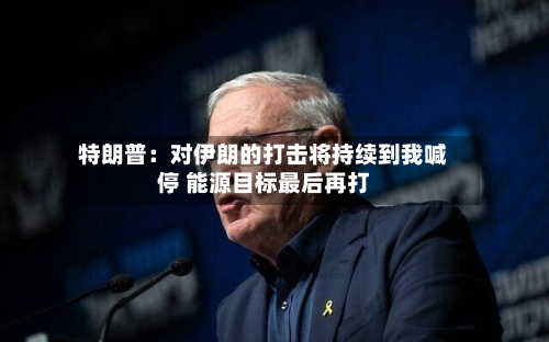 特朗普:对伊朗的打击将持续到我喊停 能源目标最后再打