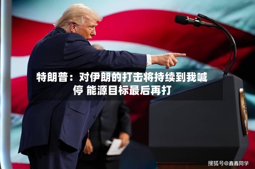 特朗普:对伊朗的打击将持续到我喊停 能源目标最后再打-第3张图片