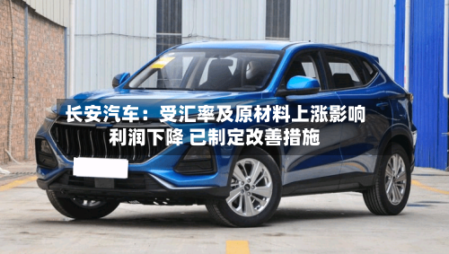 长安汽车:受汇率及原材料上涨影响利润下降 已制定改善措施