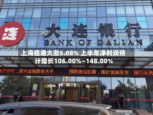 上海临港大涨5.08% 上半年净利润预计增长106.00%—148.00%